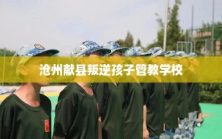 沧州献县叛逆孩子管教学校