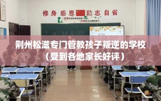 荆州松滋专门管教孩子叛逆的学校（受到各地家长好评）