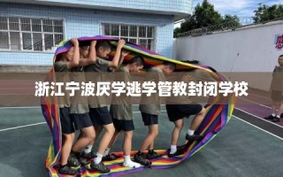 浙江宁波厌学逃学管教封闭学校