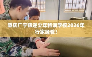 肇庆广宁叛逆少年特训学校2026年行家经验！