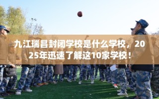 九江瑞昌封闭学校是什么学校，2025年迅速了解这10家学校！