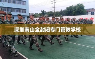 深圳南山全封闭专门管教学校