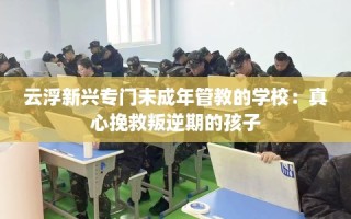 云浮新兴专门未成年管教的学校：真心挽救叛逆期的孩子