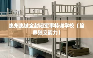 惠州惠城全封闭军事特训学校（培养独立能力）