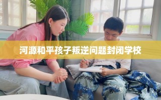 河源和平孩子叛逆问题封闭学校