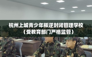 杭州上城青少年叛逆封闭管理学校（受教育部门严格监管）
