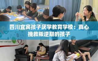 四川宜宾孩子厌学教育学校：真心挽救叛逆期的孩子