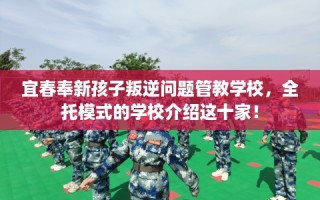 宜春奉新孩子叛逆问题管教学校，全托模式的学校介绍这十家！