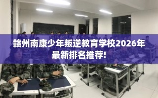 赣州南康少年叛逆教育学校2026年最新排名推荐!