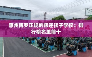 惠州博罗正规的叛逆孩子学校：排行榜名单前十