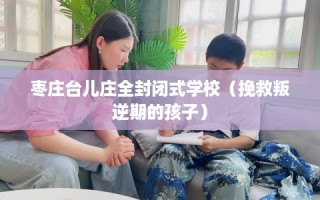 枣庄台儿庄全封闭式学校（挽救叛逆期的孩子）