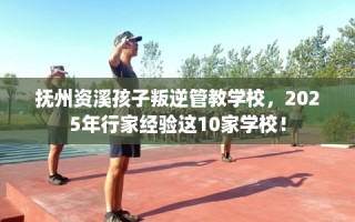 抚州资溪孩子叛逆管教学校，2025年行家经验这10家学校！