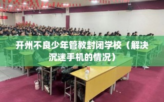 开州不良少年管教封闭学校（解决沉迷手机的情况）