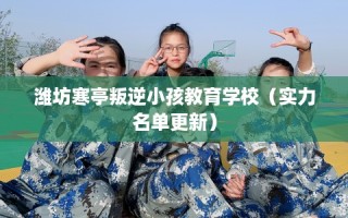 潍坊寒亭叛逆小孩教育学校（实力名单更新）
