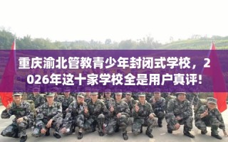 重庆渝北管教青少年封闭式学校，2026年这十家学校全是用户真评!