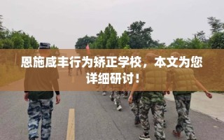 恩施咸丰行为矫正学校，本文为您详细研讨！