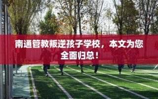 南通管教叛逆孩子学校，本文为您全面归总！
