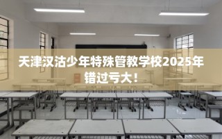 天津汉沽少年特殊管教学校2025年错过亏大！