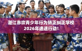 湛江赤坎青少年行为矫正纠正学校2026年速速行动!