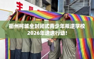 衢州柯城全封闭式青少年叛逆学校2026年速速行动!