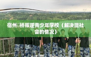 宿州埇桥叛逆青少年学校（解决混社会的情况）