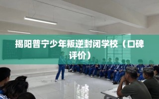 揭阳普宁少年叛逆封闭学校（口碑评价）