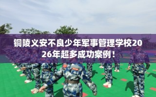 铜陵义安不良少年军事管理学校2026年超多成功案例！