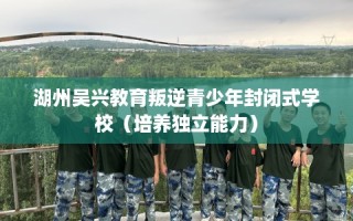 湖州吴兴教育叛逆青少年封闭式学校（培养独立能力）