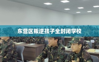 东营区叛逆孩子全封闭学校