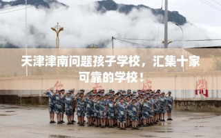 天津津南问题孩子学校，汇集十家可靠的学校！