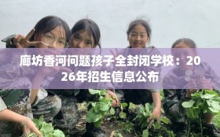 廊坊香河问题孩子全封闭学校：2026年招生信息公布