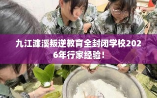 九江濂溪叛逆教育全封闭学校2026年行家经验！