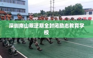 深圳南山叛逆期全封闭励志教育学校