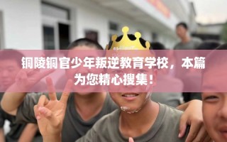铜陵铜官少年叛逆教育学校，本篇为您精心搜集！