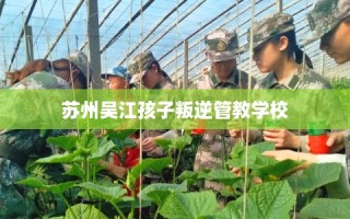 苏州吴江孩子叛逆管教学校