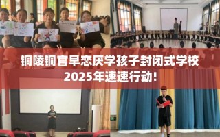 铜陵铜官早恋厌学孩子封闭式学校2025年速速行动!