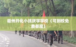 衢州开化小孩厌学学校（可到校免费参观）