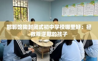 邯郸馆陶封闭式初中学校哪里好：拯救叛逆期的孩子