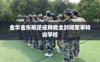 金华金东叛逆戒网瘾全封闭军事特训学校