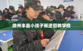徐州丰县小孩子叛逆管教学校