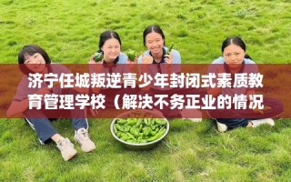 济宁任城叛逆青少年封闭式素质教育管理学校（解决不务正业的情况）