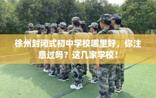 徐州封闭式初中学校哪里好，你注意过吗？这几家学校！