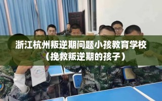 浙江杭州叛逆期问题小孩教育学校（挽救叛逆期的孩子）