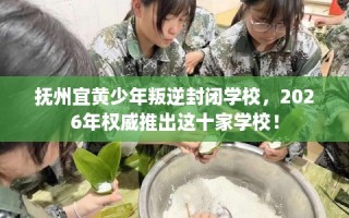抚州宜黄少年叛逆封闭学校，2026年权威推出这十家学校！