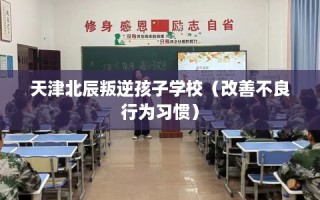 天津北辰叛逆孩子学校（改善不良行为习惯）