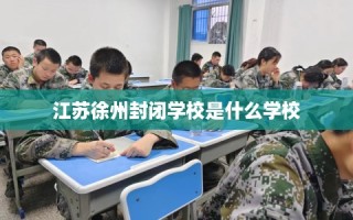 江苏徐州封闭学校是什么学校