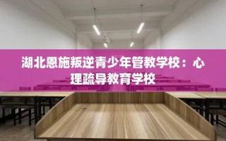 湖北恩施叛逆青少年管教学校：心理疏导教育学校