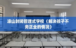 凉山封闭管理式学校（解决孩子不务正业的情况）