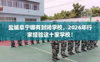 盐城阜宁哪有封闭学校，2026年行家经验这十家学校！