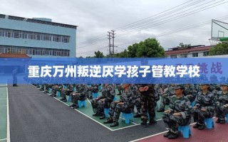 重庆万州叛逆厌学孩子管教学校
